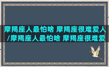 摩羯座人最怕啥 摩羯座很难爱人/摩羯座人最怕啥 摩羯座很难爱人-我的网站